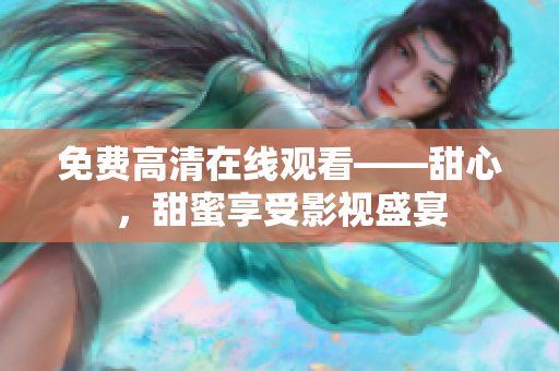 免費高清在線觀看——甜心，甜蜜享受影視盛宴