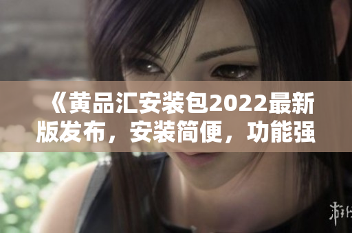 《黃品匯安裝包2022最新版發(fā)布，安裝簡便，功能強大！》