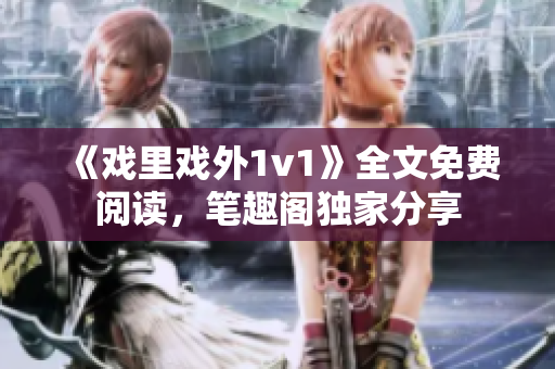 《戲里戲外1v1》全文免費(fèi)閱讀，筆趣閣獨(dú)家分享