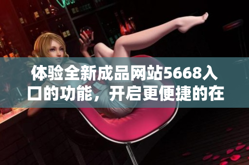 體驗全新成品網(wǎng)站5668入口的功能，開啟更便捷的在線體驗之旅