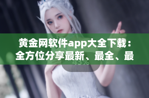 黃金網(wǎng)軟件app大全下載：全方位分享最新、最全、最實用的黃金網(wǎng)軟件應(yīng)用