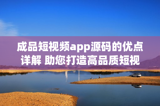 成品短視頻app源碼的優(yōu)點詳解 助您打造高品質短視頻平臺