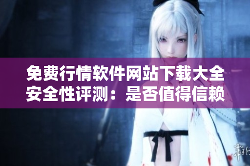 免費(fèi)行情軟件網(wǎng)站下載大全安全性評(píng)測(cè)：是否值得信賴？