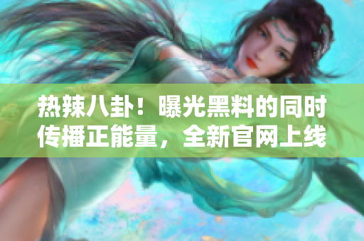 熱辣八卦！曝光黑料的同時傳播正能量，全新官網(wǎng)上線！