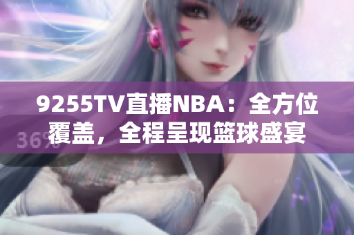 9255TV直播NBA：全方位覆蓋，全程呈現籃球盛宴