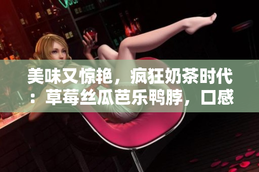 美味又驚艷，瘋狂奶茶時代：草莓絲瓜芭樂鴨脖，口感舌尖享受