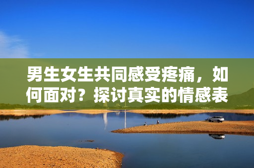 男生女生共同感受疼痛，如何面對？探討真實的情感表達(dá)