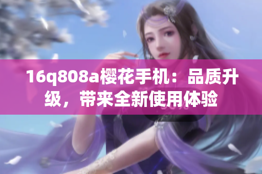 16q808a櫻花手機：品質升級，帶來全新使用體驗