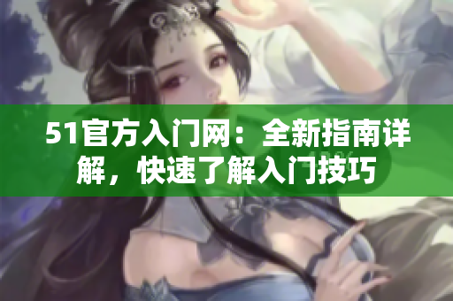 51官方入門(mén)網(wǎng)：全新指南詳解，快速了解入門(mén)技巧
