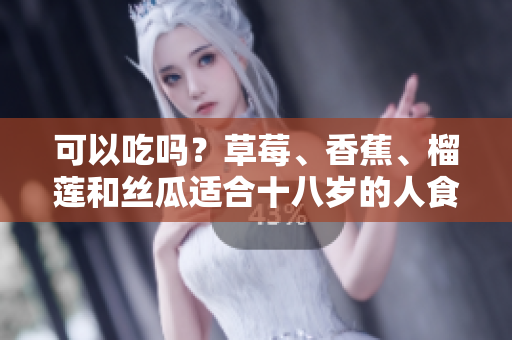 可以吃嗎？草莓、香蕉、榴蓮和絲瓜適合十八歲的人食用嗎？