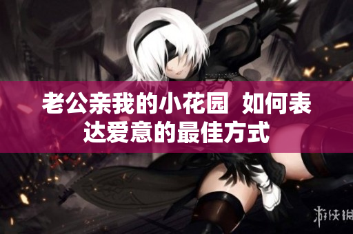 老公親我的小花園  如何表達愛意的最佳方式