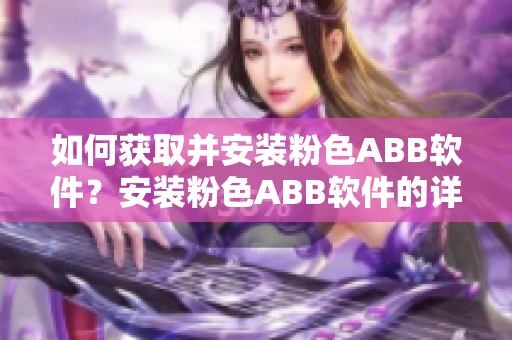 如何獲取并安裝粉色ABB軟件？安裝粉色ABB軟件的詳細(xì)指南