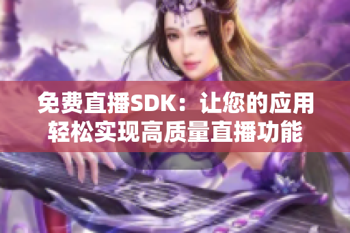 免費(fèi)直播SDK：讓您的應(yīng)用輕松實現(xiàn)高質(zhì)量直播功能
