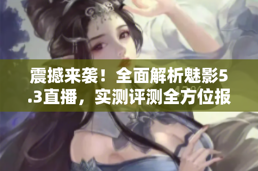 震撼來襲！全面解析魅影5.3直播，實測評測全方位報道