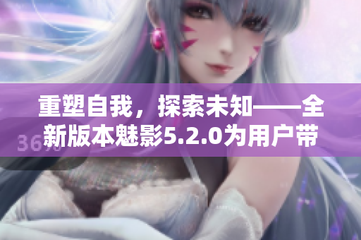 重塑自我，探索未知——全新版本魅影5.2.0為用戶帶來(lái)全新體驗(yàn)