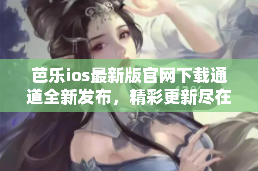 芭樂ios最新版官網(wǎng)下載通道全新發(fā)布，精彩更新盡在其中