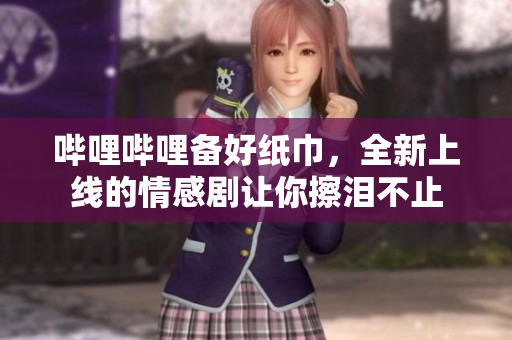 嗶哩嗶哩備好紙巾，全新上線的情感劇讓你擦淚不止