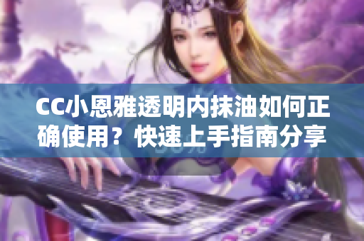 CC小恩雅透明內(nèi)抹油如何正確使用？快速上手指南分享
