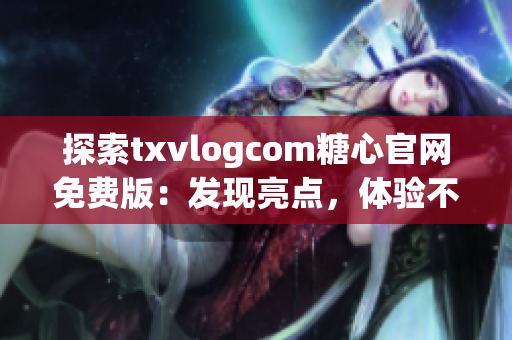 探索txvlogcom糖心官網(wǎng)免費版：發(fā)現(xiàn)亮點，體驗不一樣的特色