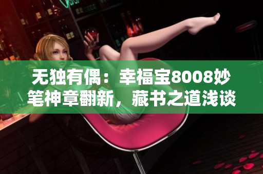無(wú)獨(dú)有偶：幸福寶8008妙筆神章翻新，藏書(shū)之道淺談