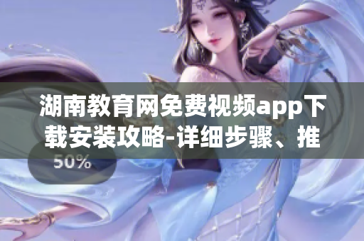 湖南教育網(wǎng)免費(fèi)視頻app下載安裝攻略-詳細(xì)步驟、推薦內(nèi)容一應(yīng)俱全