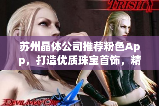 蘇州晶體公司推薦粉色App，打造優(yōu)質(zhì)珠寶首飾，精致美麗的選擇