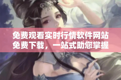 免費(fèi)觀看實(shí)時(shí)行情軟件網(wǎng)站免費(fèi)下載，一站式助您掌握投資動態(tài)