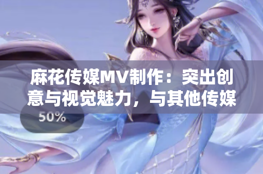 麻花傳媒MV制作：突出創(chuàng)意與視覺(jué)魅力，與其他傳媒公司的差異對(duì)比