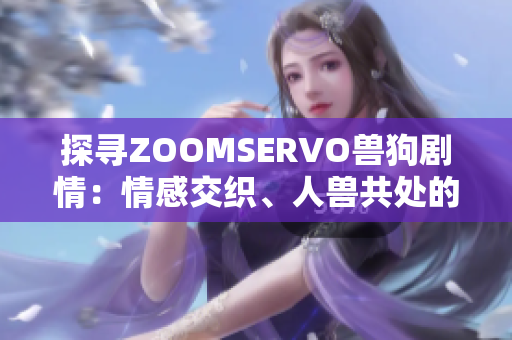 探尋ZOOMSERVO獸狗劇情：情感交織、人獸共處的故事深度解析