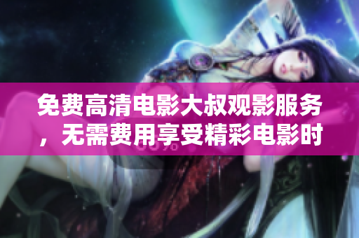 免費(fèi)高清電影大叔觀影服務(wù)，無(wú)需費(fèi)用享受精彩電影時(shí)光