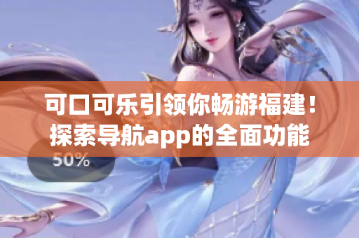 可口可樂引領(lǐng)你暢游福建！探索導(dǎo)航app的全面功能