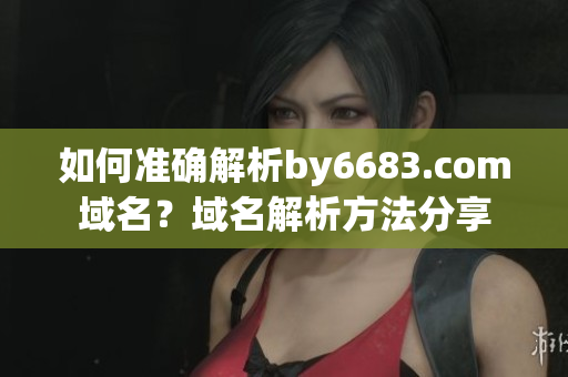 如何準(zhǔn)確解析by6683.com域名？域名解析方法分享