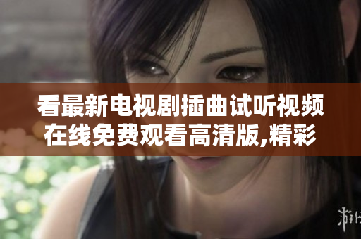 看最新電視劇插曲試聽視頻在線免費(fèi)觀看高清版,精彩插曲完整篇目請求分享