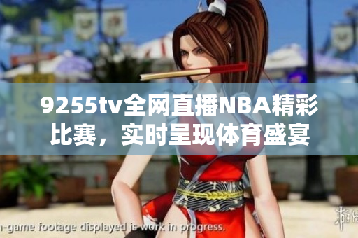 9255tv全網(wǎng)直播NBA精彩比賽，實(shí)時(shí)呈現(xiàn)體育盛宴