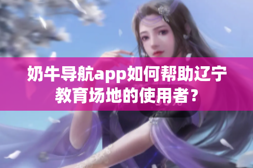 奶牛導(dǎo)航app如何幫助遼寧教育場(chǎng)地的使用者？