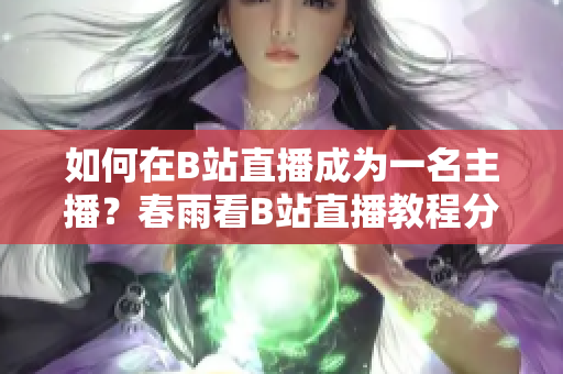 如何在B站直播成為一名主播？春雨看B站直播教程分享