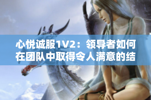 心悅誠服1V2：領(lǐng)導者如何在團隊中取得令人滿意的結(jié)果