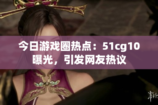 今日游戲圈熱點(diǎn)：51cg10曝光，引發(fā)網(wǎng)友熱議