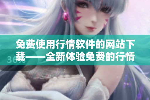 免費使用行情軟件的網站下載——全新體驗免費的行情軟件網站