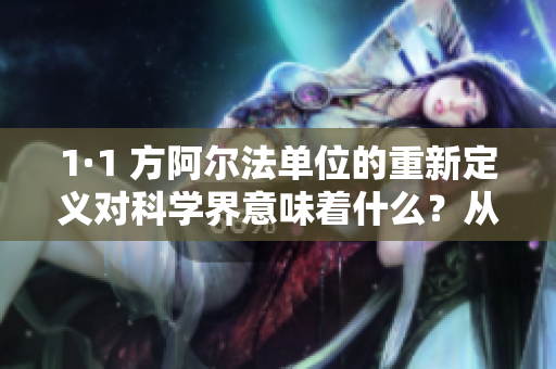 1·1 方阿爾法單位的重新定義對(duì)科學(xué)界意味著什么？從國際單位制大革新看未來