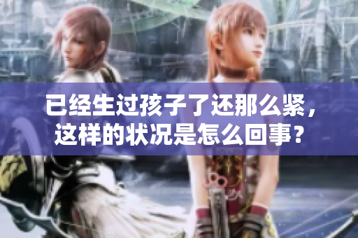 已經(jīng)生過(guò)孩子了還那么緊，這樣的狀況是怎么回事？