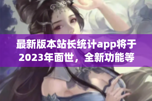 最新版本站長(zhǎng)統(tǒng)計(jì)app將于2023年面世，全新功能等你來(lái)體驗(yàn)