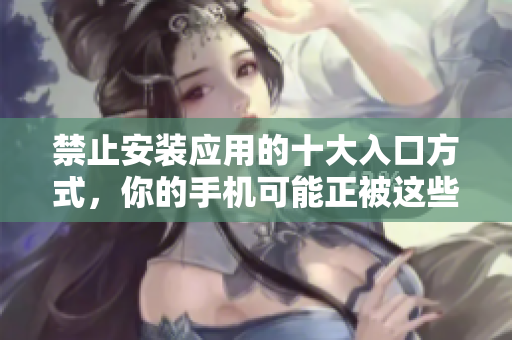 禁止安裝應用的十大入口方式，你的手機可能正被這些途徑威脅!