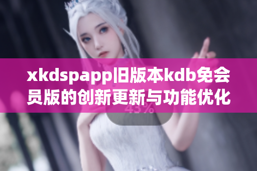 xkdspapp舊版本kdb免會(huì)員版的創(chuàng)新更新與功能優(yōu)化