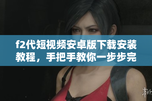 f2代短視頻安卓版下載安裝教程，手把手教你一步步完成安裝操作，快速暢享海量精彩視頻內(nèi)容