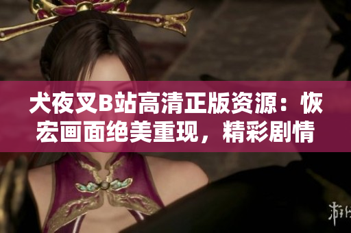 犬夜叉B站高清正版資源：恢宏畫(huà)面絕美重現(xiàn)，精彩劇情完整收錄，原汁原味呈現(xiàn)經(jīng)典！