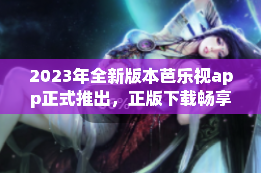 2023年全新版本芭樂(lè)視app正式推出，正版下載暢享高清影視娛樂(lè)