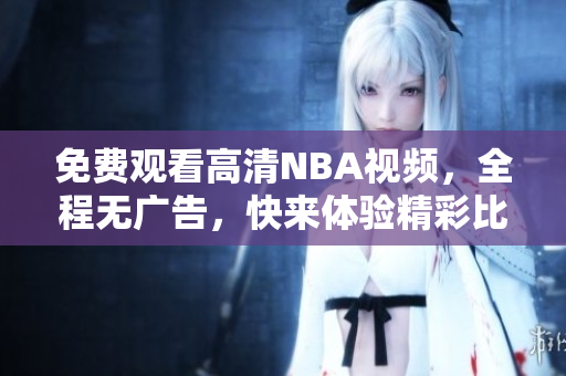 免費(fèi)觀看高清NBA視頻，全程無廣告，快來體驗(yàn)精彩比賽！
