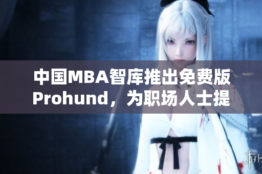中國MBA智庫推出免費(fèi)版Prohund，為職場人士提供免費(fèi)MBA學(xué)習(xí)資源