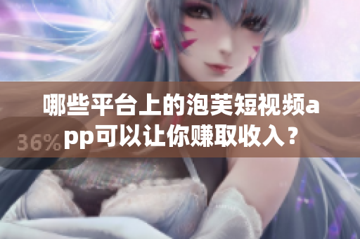 哪些平臺(tái)上的泡芙短視頻app可以讓你賺取收入？